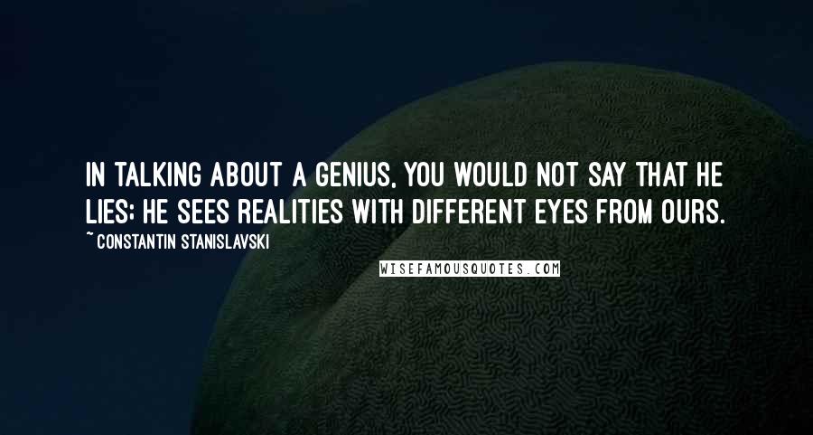 Constantin Stanislavski quotes: In talking about a genius, you would not say that he lies; he sees realities with different eyes from ours.