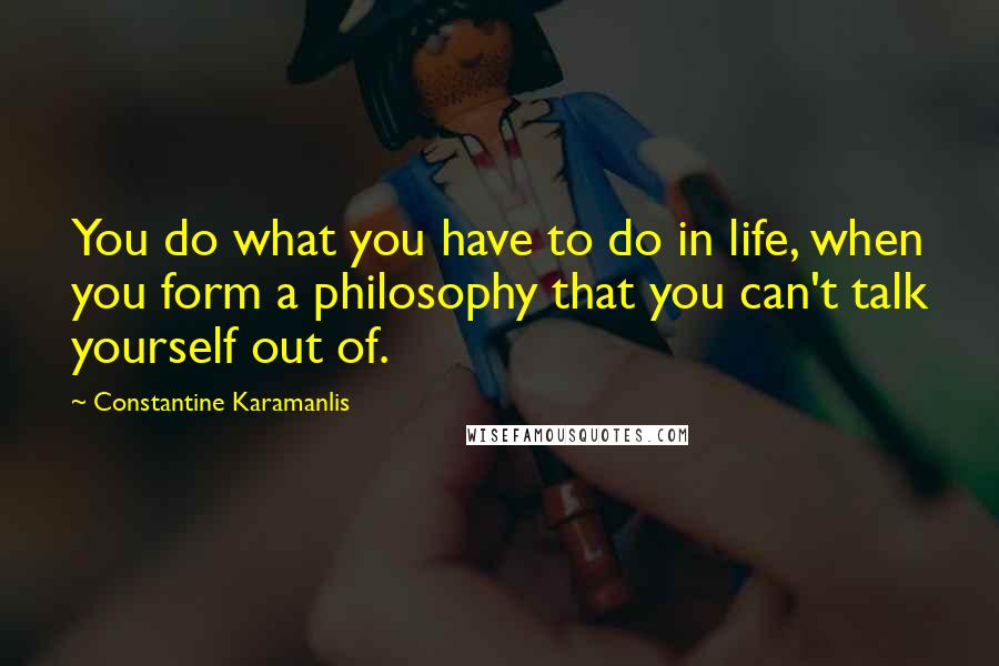 Constantine Karamanlis quotes: You do what you have to do in life, when you form a philosophy that you can't talk yourself out of.