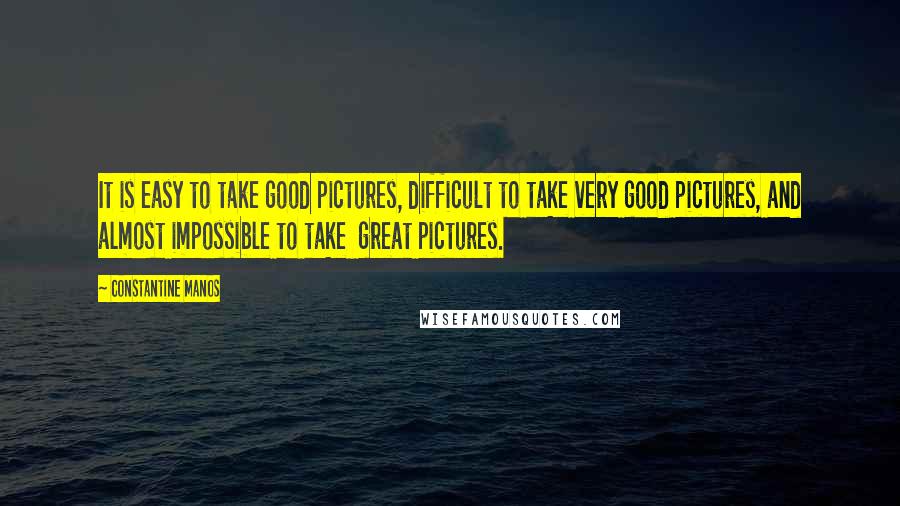 Constantine Manos quotes: It is easy to take good pictures, difficult to take very good pictures, and almost impossible to take great pictures.