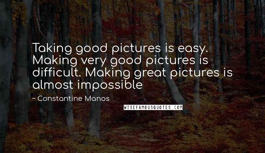 Constantine Manos quotes: Taking good pictures is easy. Making very good pictures is difficult. Making great pictures is almost impossible