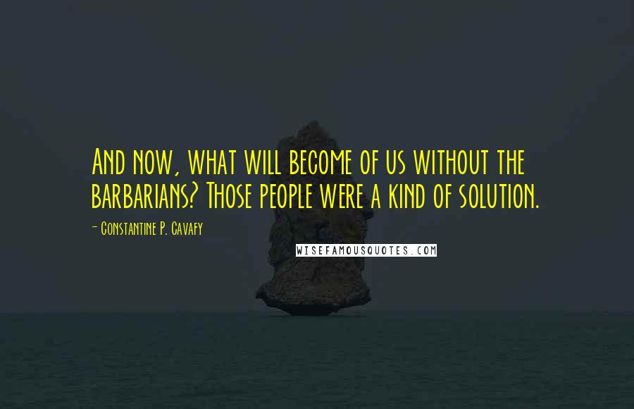 Constantine P. Cavafy quotes: And now, what will become of us without the barbarians? Those people were a kind of solution.