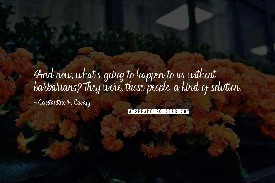 Constantine P. Cavafy quotes: And now, what's going to happen to us without barbarians?They were, those people, a kind of solution.