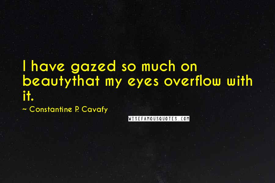 Constantine P. Cavafy quotes: I have gazed so much on beautythat my eyes overflow with it.
