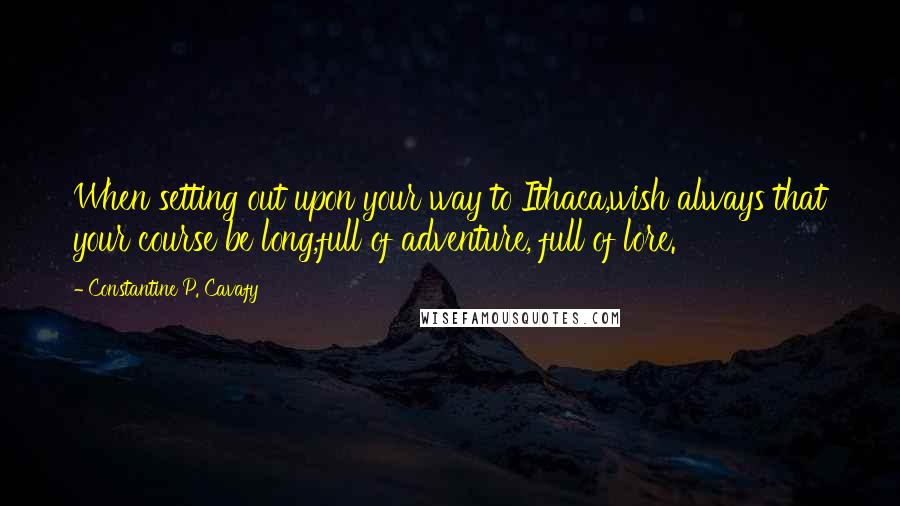 Constantine P. Cavafy quotes: When setting out upon your way to Ithaca,wish always that your course be long,full of adventure, full of lore.