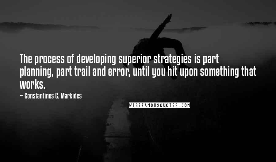 Constantinos C. Markides quotes: The process of developing superior strategies is part planning, part trail and error, until you hit upon something that works. Constantinos C. Markides quotes: The process of developing superior strategies is part planning, part trail and error, until you hit upon something that works.