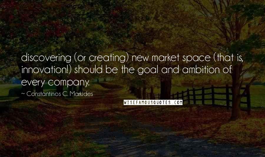 Constantinos C. Markides quotes: discovering (or creating) new market space (that is, innovation!) should be the goal and ambition of every company. Constantinos C. Markides quotes: discovering (or creating) new market space (that is, innovation!) should be the goal and ambition of every company.