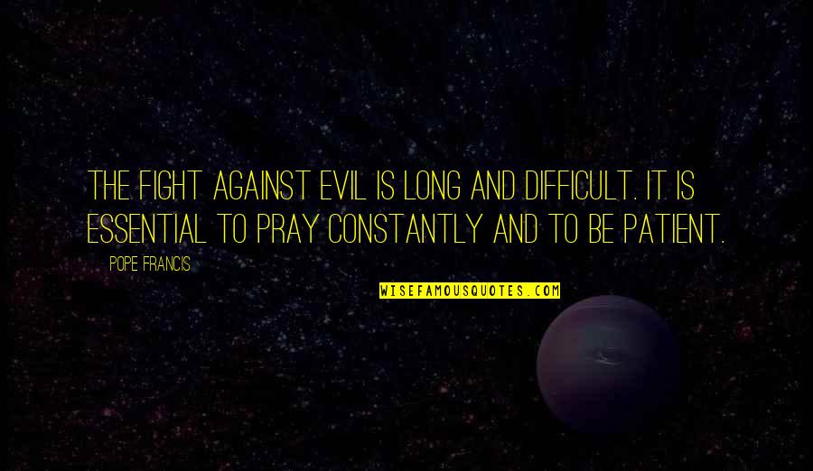 Constantly Fighting Quotes By Pope Francis: The fight against evil is long and difficult.