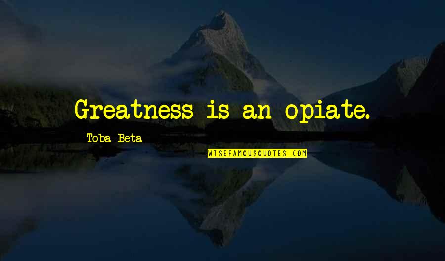 Constelacion De Tauro Quotes By Toba Beta: Greatness is an opiate.