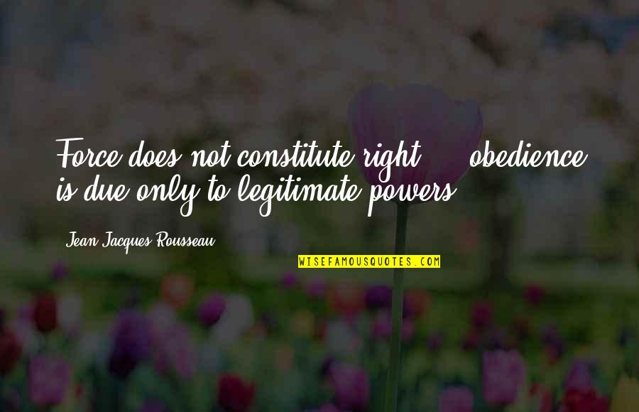 Constitute Quotes By Jean-Jacques Rousseau: Force does not constitute right ... obedience is