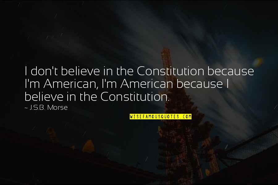 Constitution Of The United States Quotes By J.S.B. Morse: I don't believe in the Constitution because I'm