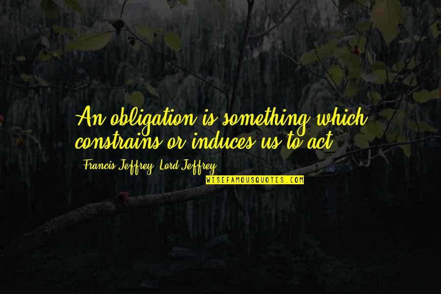 Constrains Quotes By Francis Jeffrey, Lord Jeffrey: An obligation is something which constrains or induces