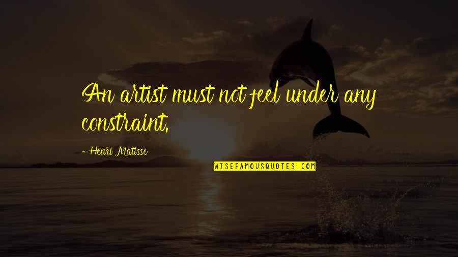 Constraints Quotes By Henri Matisse: An artist must not feel under any constraint.