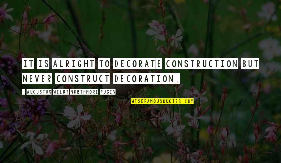 Construction Quotes By Augustus Welby Northmore Pugin: It is alright to decorate construction but never