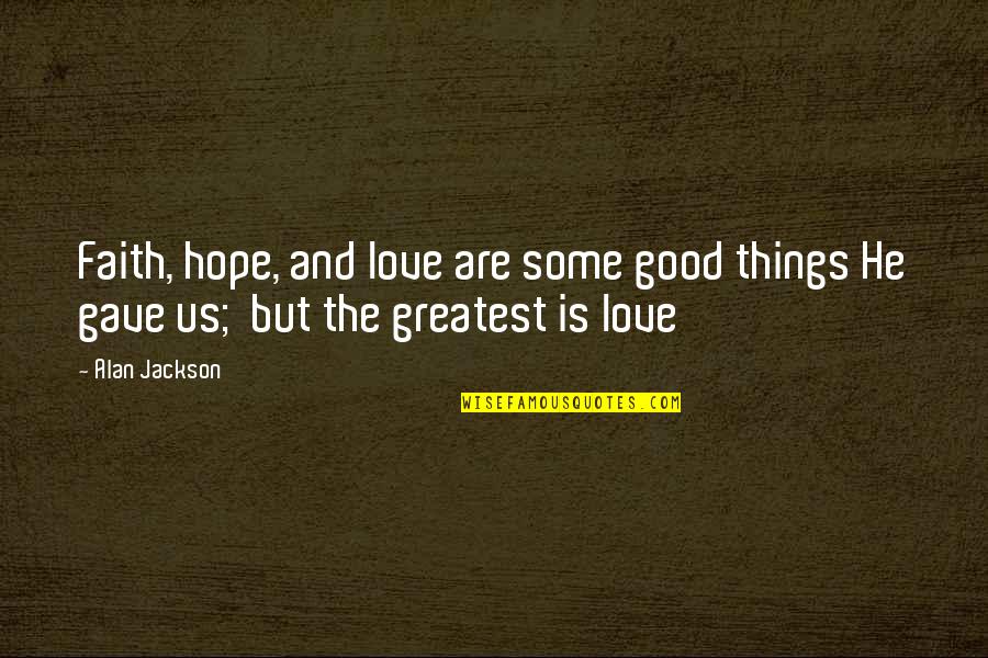Constructor Quotes By Alan Jackson: Faith, hope, and love are some good things