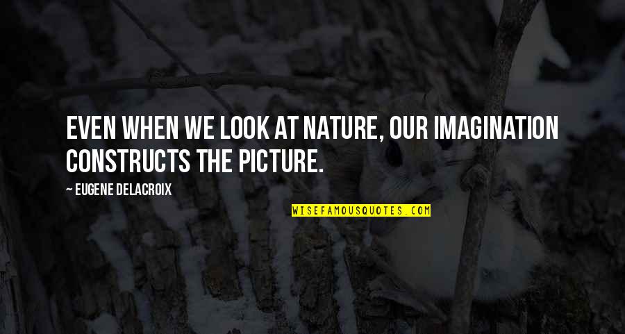 Constructs Quotes By Eugene Delacroix: Even when we look at nature, our imagination