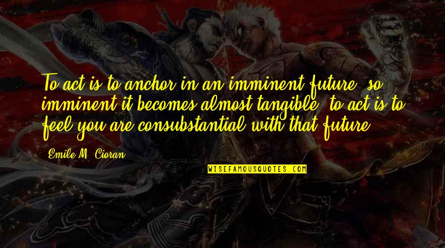 Consubstantial Quotes By Emile M. Cioran: To act is to anchor in an imminent