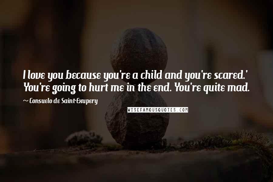Consuelo De Saint-Exupery quotes: I love you because you're a child and you're scared.' You're going to hurt me in the end. You're quite mad.
