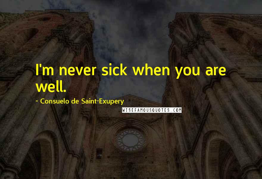 Consuelo De Saint-Exupery quotes: I'm never sick when you are well.
