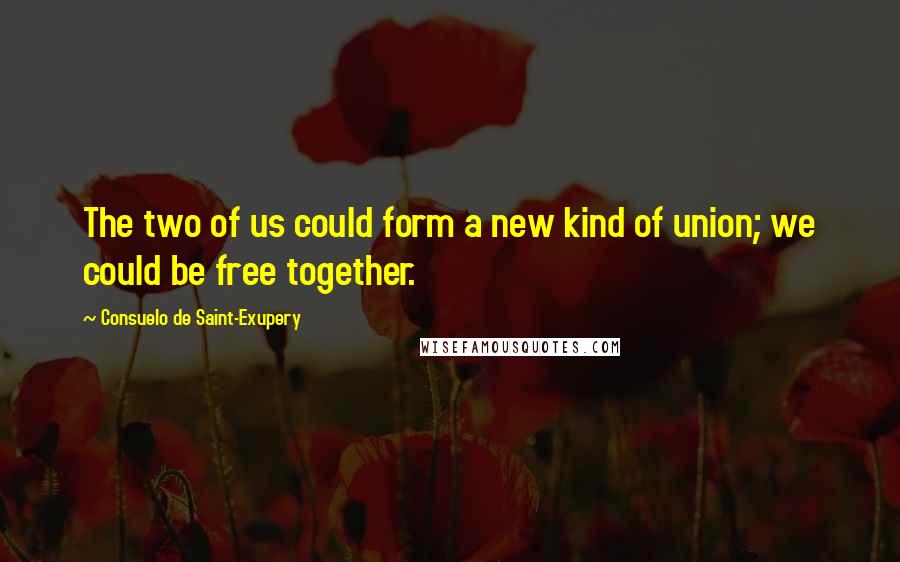 Consuelo De Saint-Exupery quotes: The two of us could form a new kind of union; we could be free together.
