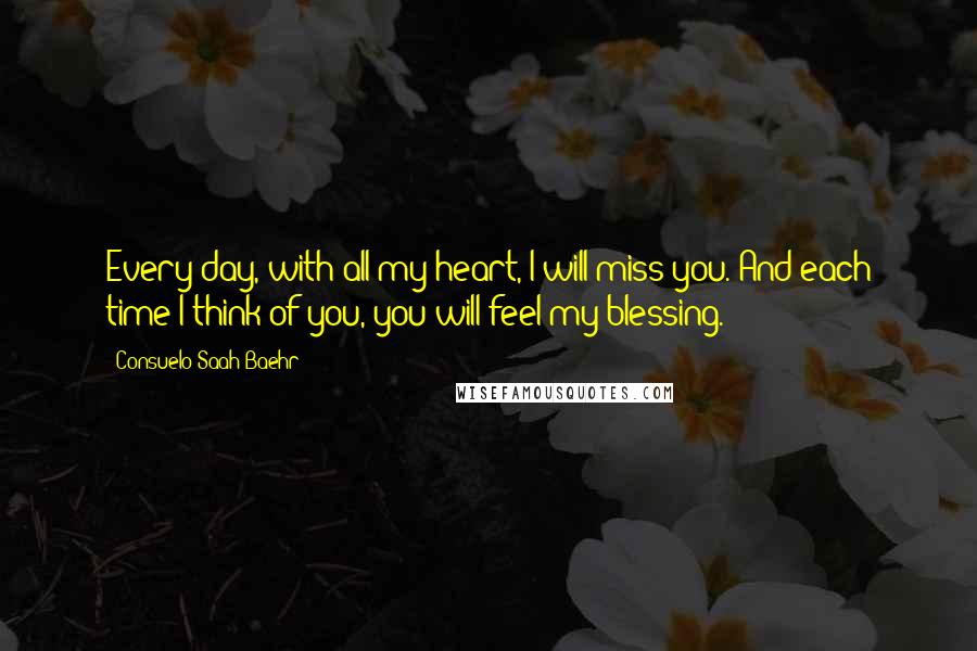 Consuelo Saah Baehr quotes: Every day, with all my heart, I will miss you. And each time I think of you, you will feel my blessing.