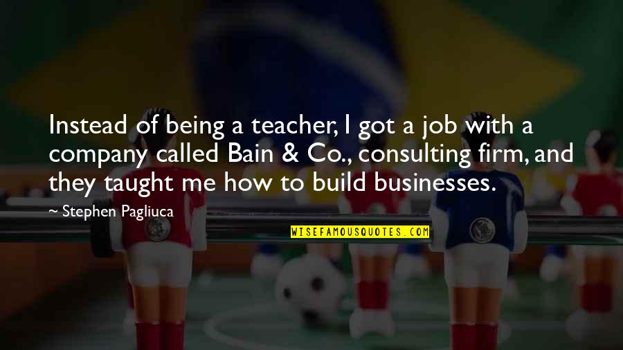 Consulting Company Quotes By Stephen Pagliuca: Instead of being a teacher, I got a