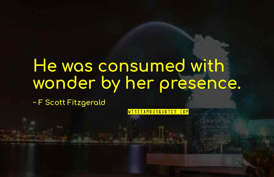 Consumed By Love Quotes By F Scott Fitzgerald: He was consumed with wonder by her presence.