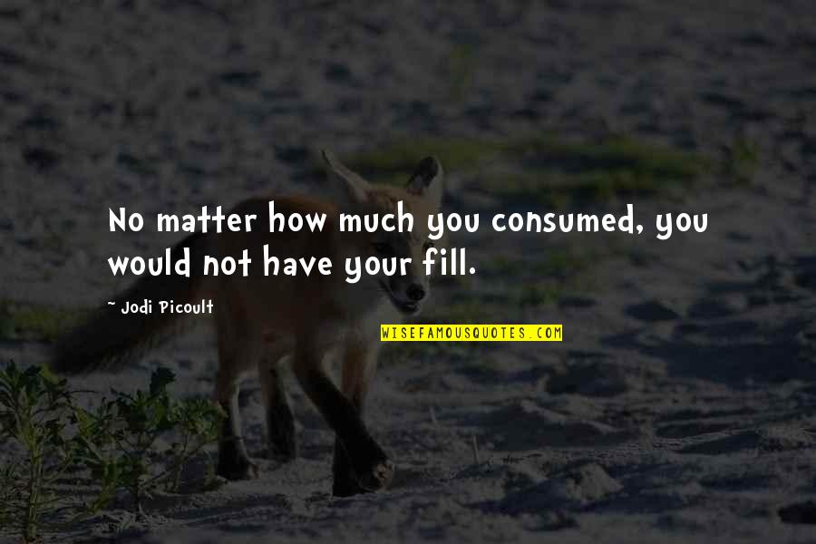 Consumed By You Quotes By Jodi Picoult: No matter how much you consumed, you would