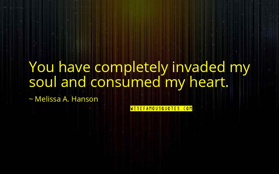 Consumed By You Quotes By Melissa A. Hanson: You have completely invaded my soul and consumed