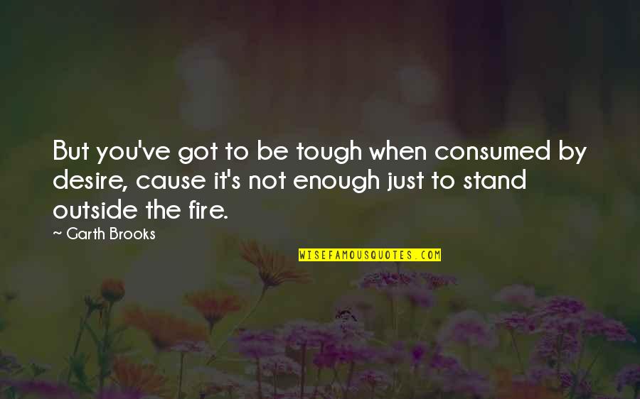 Consumed Quotes By Garth Brooks: But you've got to be tough when consumed