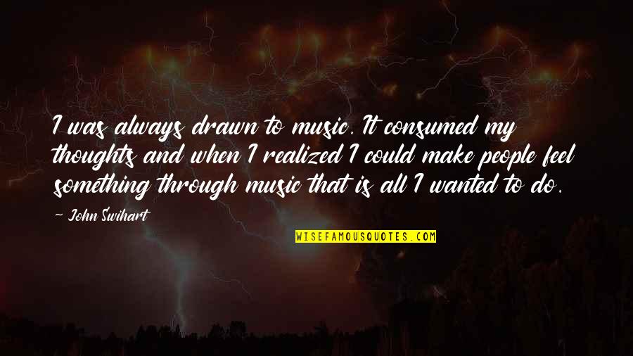 Consumed Quotes By John Swihart: I was always drawn to music. It consumed