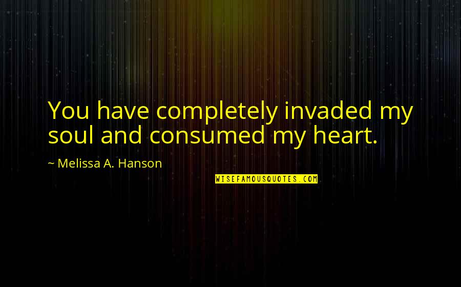 Consumed Quotes By Melissa A. Hanson: You have completely invaded my soul and consumed