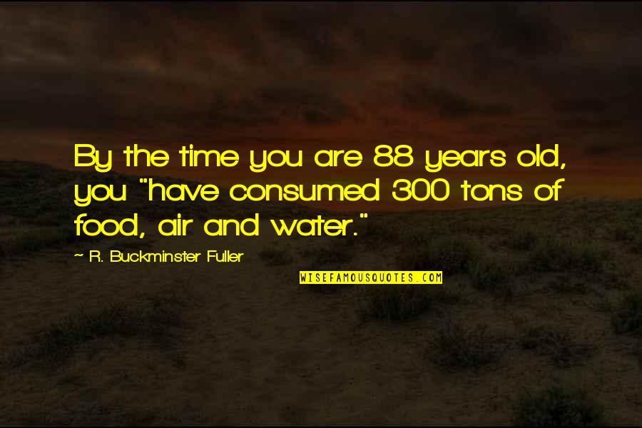 Consumed Quotes By R. Buckminster Fuller: By the time you are 88 years old,