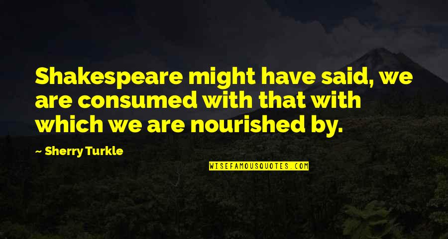 Consumed Quotes By Sherry Turkle: Shakespeare might have said, we are consumed with