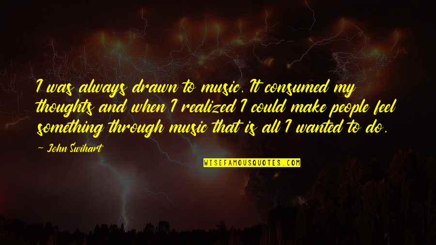 Consumed Thoughts Quotes By John Swihart: I was always drawn to music. It consumed