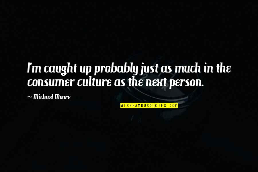 Consumer Culture Quotes By Michael Moore: I'm caught up probably just as much in