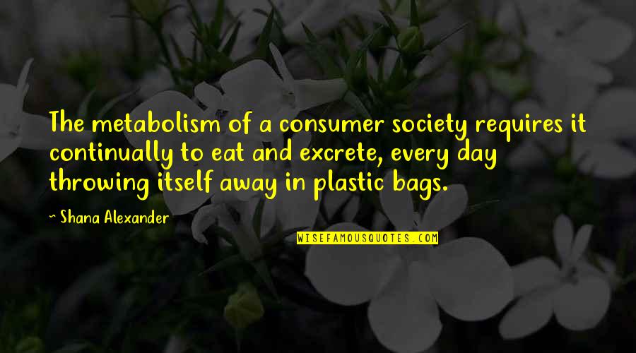 Consumer Day Quotes By Shana Alexander: The metabolism of a consumer society requires it
