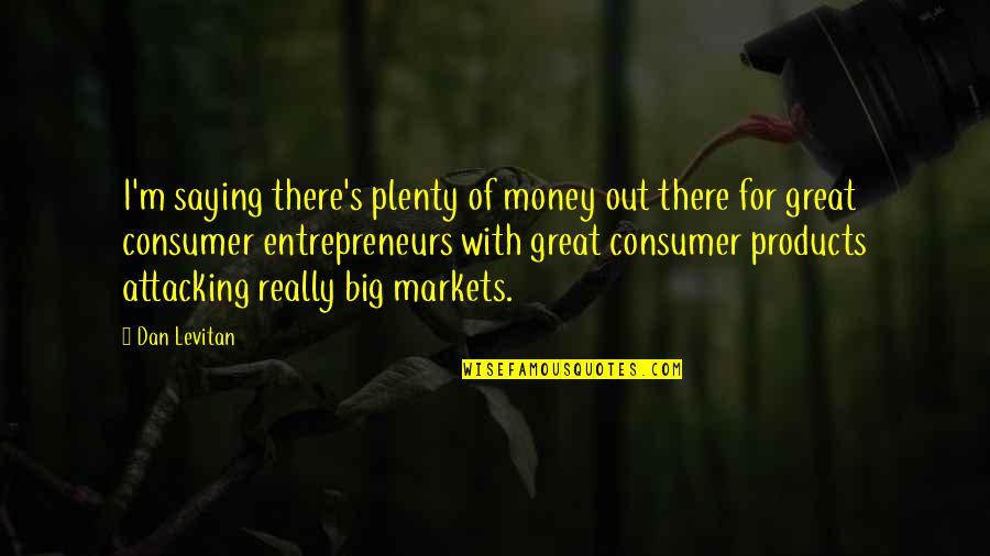 Consumer Products Quotes By Dan Levitan: I'm saying there's plenty of money out there Consumer Products Quotes By Dan Levitan: I'm saying there's plenty of money out there