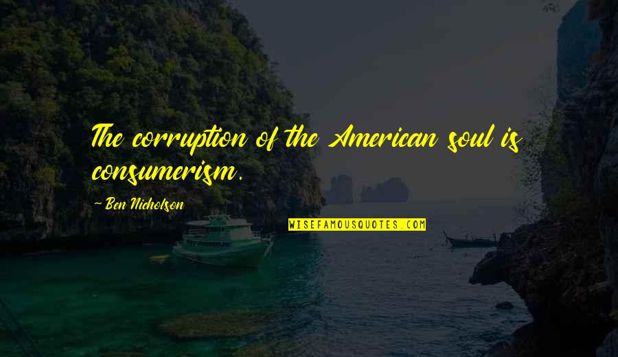 Consumerism Quotes By Ben Nicholson: The corruption of the American soul is consumerism.