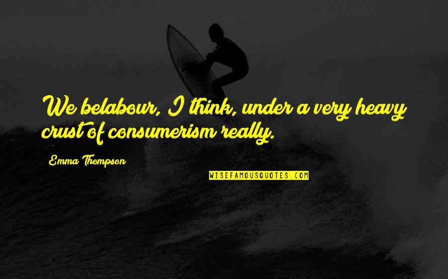 Consumerism Quotes By Emma Thompson: We belabour, I think, under a very heavy