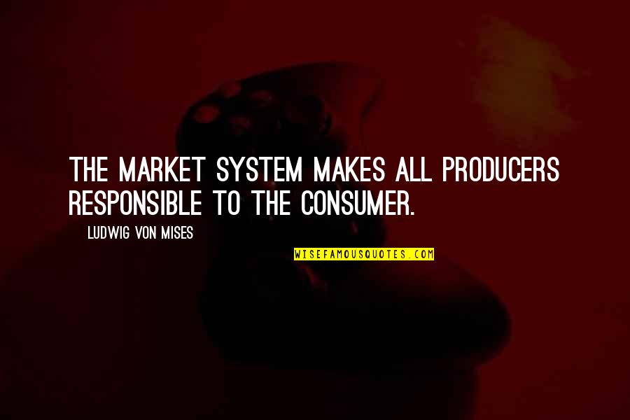 Consumers Quotes By Ludwig Von Mises: The market system makes all producers responsible to Consumers Quotes By Ludwig Von Mises: The market system makes all producers responsible to