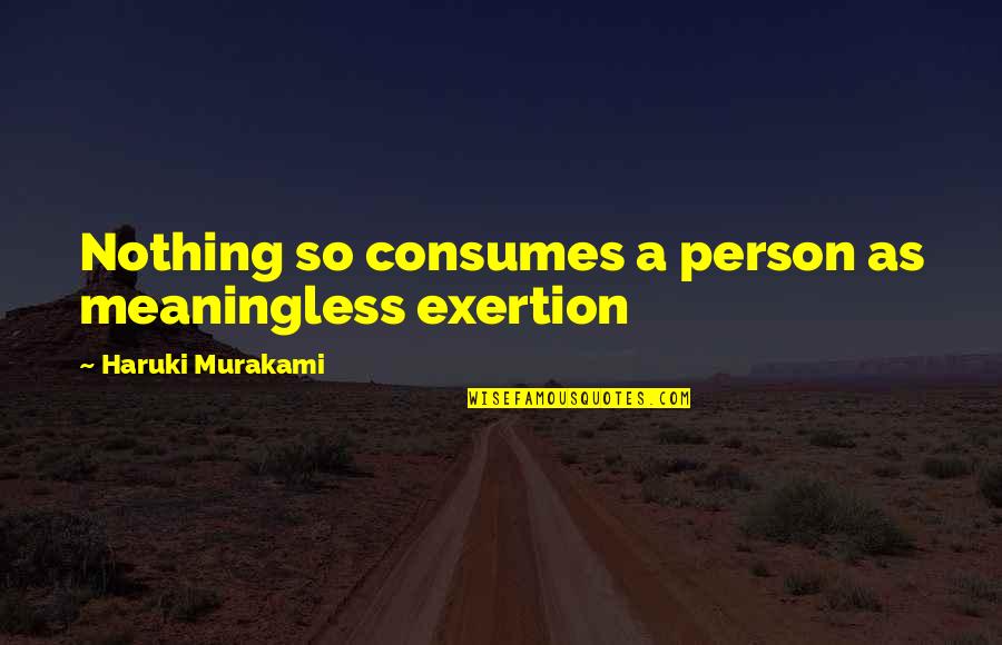 Consumes Quotes By Haruki Murakami: Nothing so consumes a person as meaningless exertion Consumes Quotes By Haruki Murakami: Nothing so consumes a person as meaningless exertion