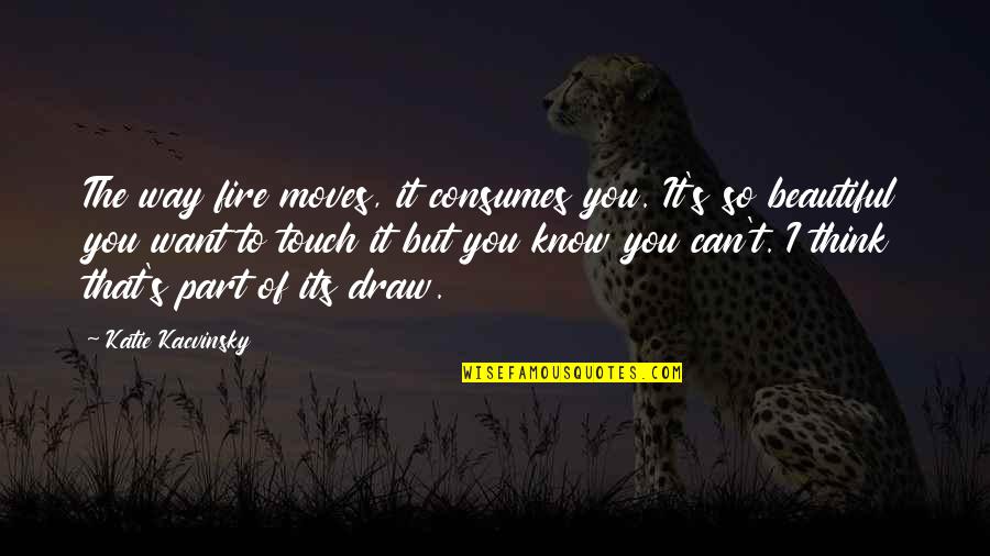 Consumes You Quotes By Katie Kacvinsky: The way fire moves, it consumes you. It's