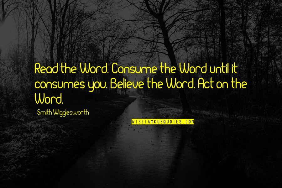 Consumes You Quotes By Smith Wigglesworth: Read the Word. Consume the Word until it