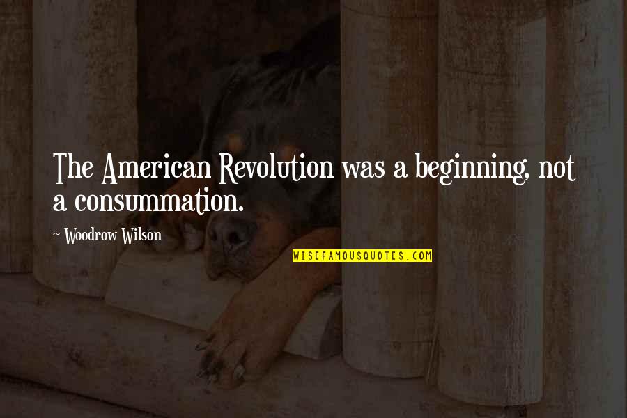Consummation Quotes By Woodrow Wilson: The American Revolution was a beginning, not a