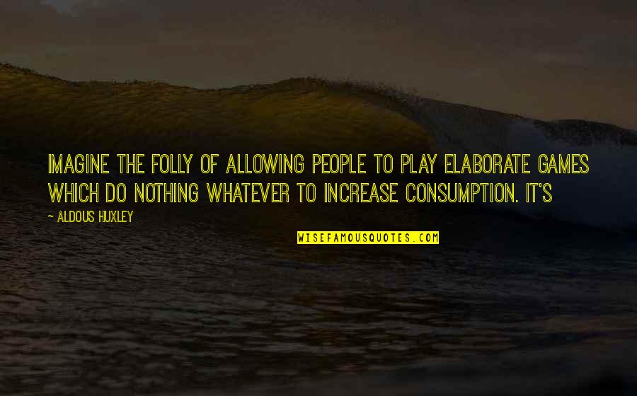Consumption Quotes By Aldous Huxley: Imagine the folly of allowing people to play