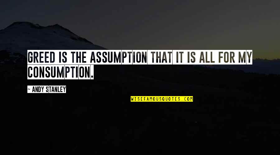Consumption Quotes By Andy Stanley: Greed is the assumption that it is all
