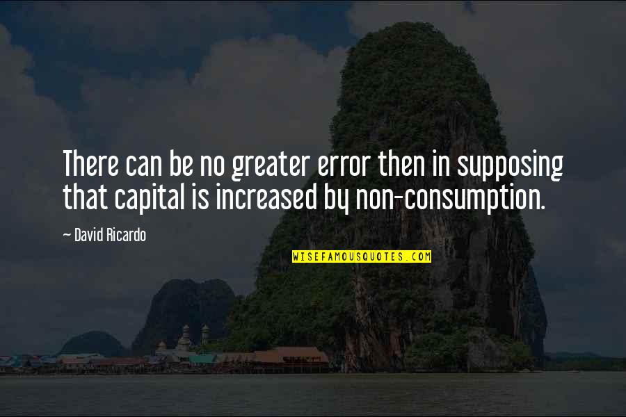 Consumption Quotes By David Ricardo: There can be no greater error then in