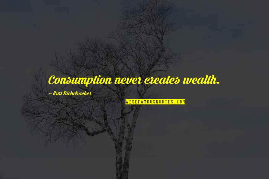 Consumption Quotes By Kurt Richebacher: Consumption never creates wealth.