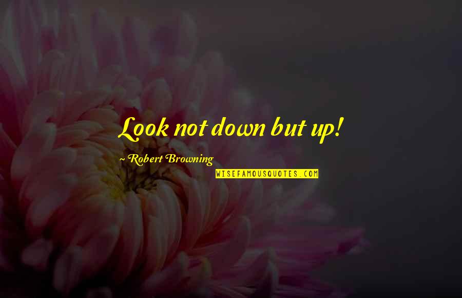 Contactees Quotes By Robert Browning: Look not down but up! Contactees Quotes By Robert Browning: Look not down but up!