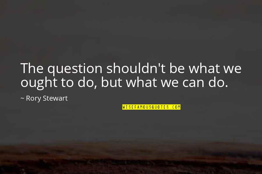 Contacting Me Quotes By Rory Stewart: The question shouldn't be what we ought to